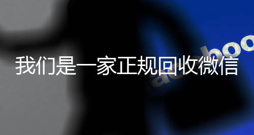 我们是一家正规回收24小时收vx秒结微信号的平台（回收微信账号的平台）